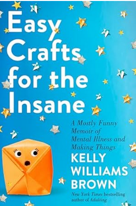 Easy Crafts for the Insane: A Mostly Funny Memoir of Mental Illness and Making Things