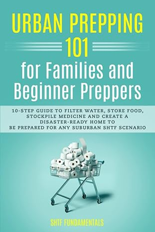 Urban Prepping 101 for Families and Beginner Preppers: 10-Step Guide to Filter Water, Store Food, Stockpile Medicine and Create a Disaster-Ready Home to Be Prepared for Any Suburban Shtf Scenario