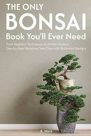 The Only Bonsai Book You'll Ever Need: From Beginner Techniques to Artistic Mastery Step-by-Step Miniature Tree Care with Illustrated Designs